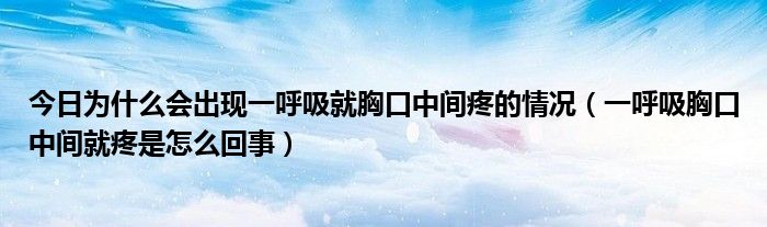 今日为什么会出现一呼吸就胸口中间疼的情况(一呼吸胸口中间就疼是怎么回事)