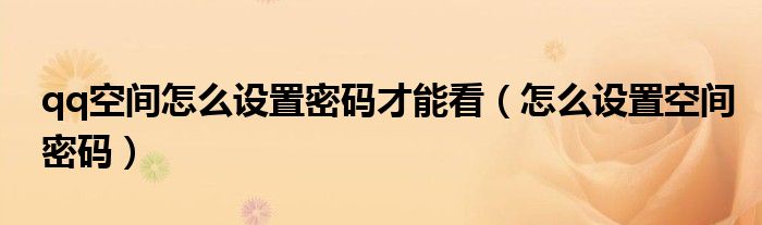 qq空间怎么设置密码才能看(怎么设置空间密码)
