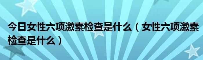 今日女性六项激素检查是什么(女性六项激素检查是什么)
