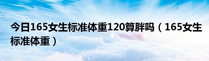 今日165女生标准体重120算胖吗(165女生标准体重)