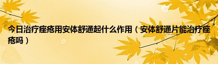 今日治疗痤疮用安体舒通起什么作用(安体舒通片能治疗痤疮吗)