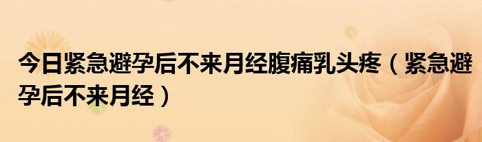 今日紧急避孕后不来月经腹痛乳头疼(紧急避孕后不来月经)