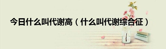今日什么叫代谢高(什么叫代谢综合征)