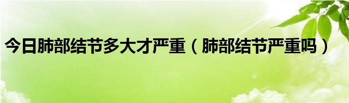 今日肺部结节多大才严重(肺部结节严重吗)