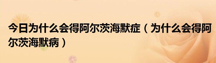 今日为什么会得阿尔茨海默症(为什么会得阿尔茨海默病)