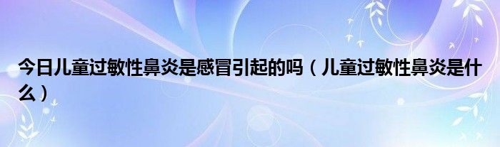 今日儿童过敏性鼻炎是感冒引起的吗(儿童过敏性鼻炎是什么)