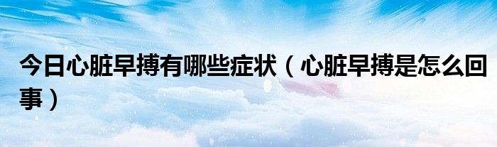 今日心脏早搏有哪些症状(心脏早搏是怎么回事)