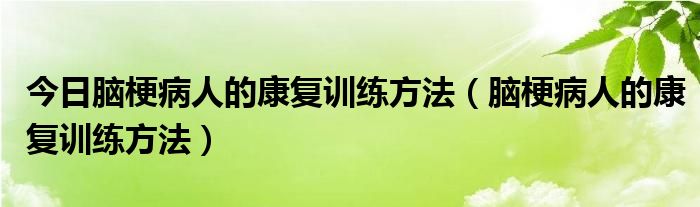 今日脑梗病人的康复训练方法(脑梗病人的康复训练方法)