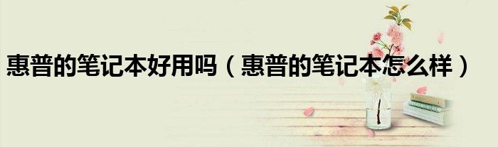 惠普的笔记本好用吗(惠普的笔记本怎么样)