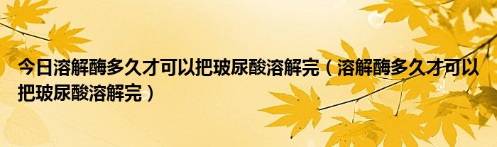 今日溶解酶多久才可以把玻尿酸溶解完(溶解酶多久才可以把玻尿酸溶解完)