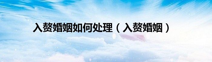 入赘婚姻如何处理(入赘婚姻)