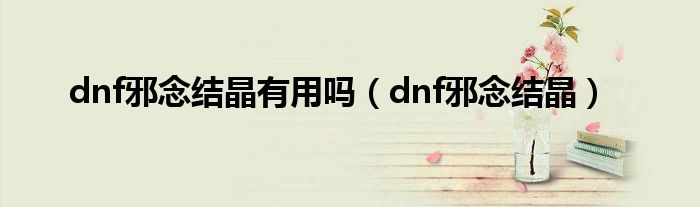 dnf邪念结晶有用吗(dnf邪念结晶)