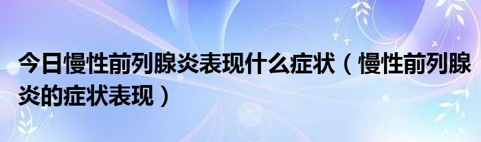 今日慢性前列腺炎表现什么症状(慢性前列腺炎的症状表现)