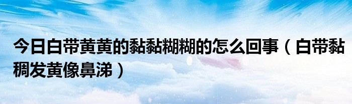 今日白带黄黄的黏黏糊糊的怎么回事(白带黏稠发黄像鼻涕)