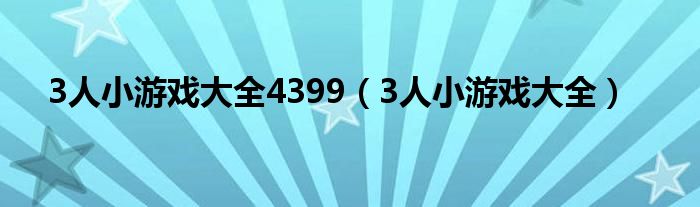 3人小游戏大全4399(3人小游戏大全)