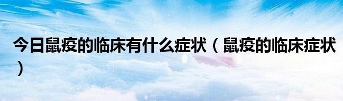 今日鼠疫的临床有什么症状(鼠疫的临床症状)
