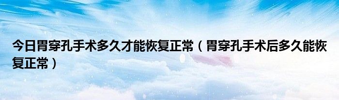 今日胃穿孔手术多久才能恢复正常(胃穿孔手术后多久能恢复正常)