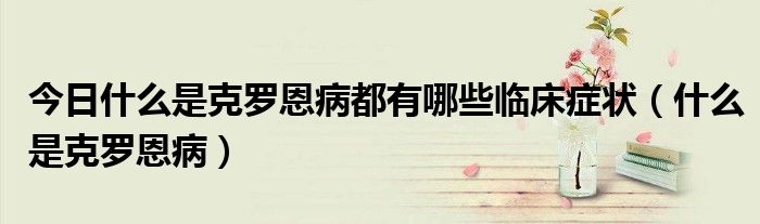 今日什么是克罗恩病都有哪些临床症状(什么是克罗恩病)