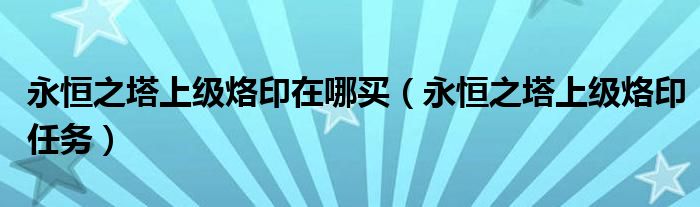 永恒之塔上级烙印在哪买(永恒之塔上级烙印任务)