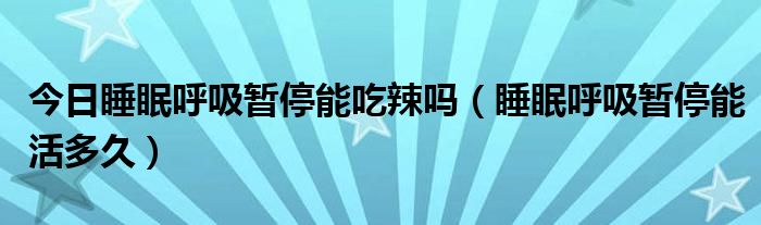 今日睡眠呼吸暂停能吃辣吗(睡眠呼吸暂停能活多久)