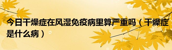 今日干燥症在风湿免疫病里算严重吗(干燥症是什么病)