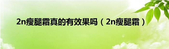 2n瘦腿霜真的有效果吗(2n瘦腿霜)