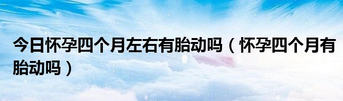 今日怀孕四个月左右有胎动吗(怀孕四个月有胎动吗)