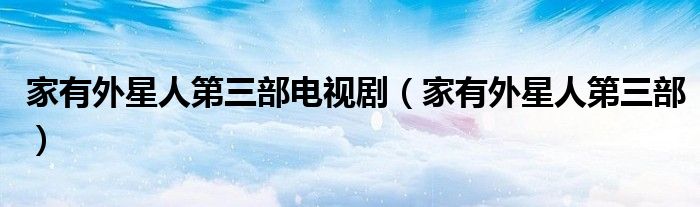 家有外星人第三部电视剧(家有外星人第三部)