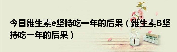 今日维生素e坚持吃一年的后果(维生素B坚持吃一年的后果)