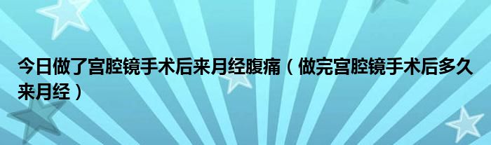 今日做了宫腔镜手术后来月经腹痛(做完宫腔镜手术后多久来月经)