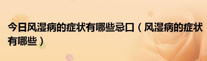 今日风湿病的症状有哪些忌口(风湿病的症状有哪些)