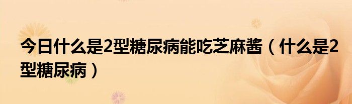 今日什么是2型糖尿病能吃芝麻酱(什么是2型糖尿病)