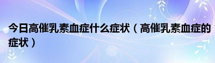 今日高催乳素血症什么症状(高催乳素血症的症状)