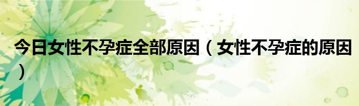 今日女性不孕症全部原因(女性不孕症的原因)
