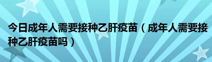 今日成年人需要接种乙肝疫苗(成年人需要接种乙肝疫苗吗)