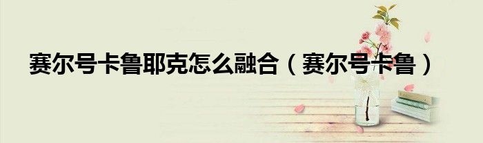 赛尔号卡鲁耶克怎么融合(赛尔号卡鲁)