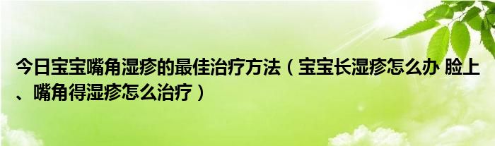 今日宝宝嘴角湿疹的最佳治疗方法(宝宝长湿疹怎么办 脸上、嘴角得湿疹怎么治疗)
