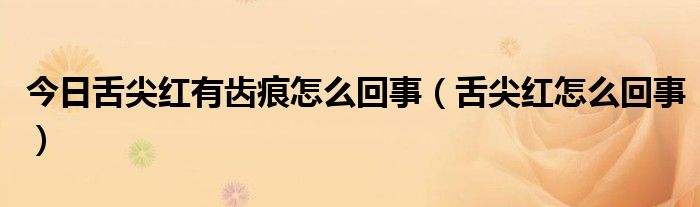 今日舌尖红有齿痕怎么回事(舌尖红怎么回事)
