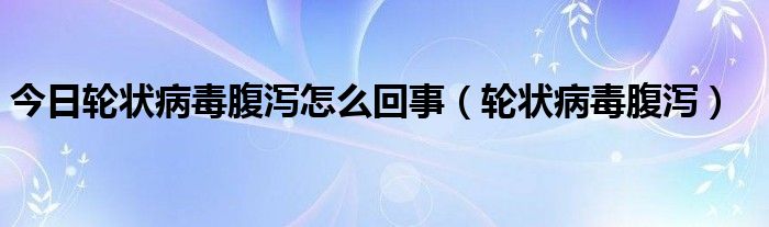 今日轮状病毒腹泻怎么回事(轮状病毒腹泻)