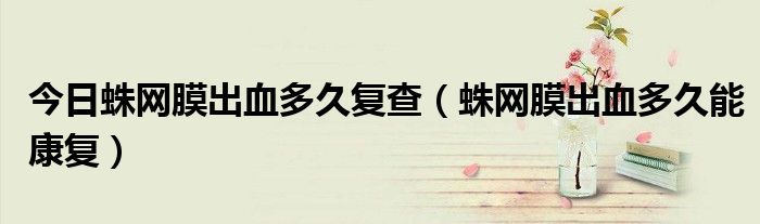 今日蛛网膜出血多久复查(蛛网膜出血多久能康复)
