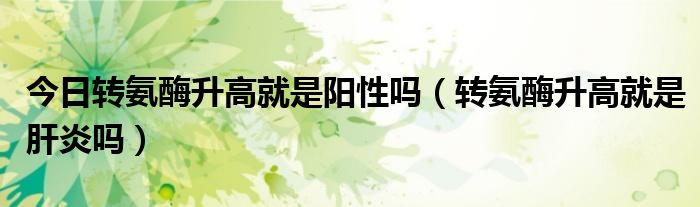 今日转氨酶升高就是阳性吗(转氨酶升高就是肝炎吗)
