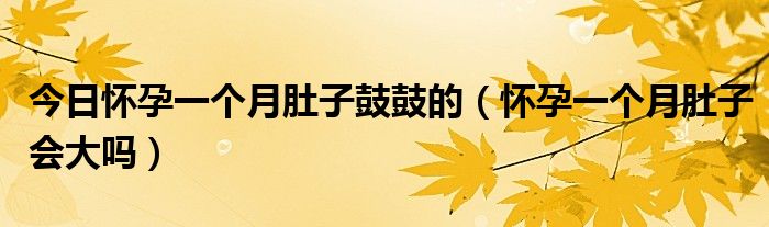 今日怀孕一个月肚子鼓鼓的(怀孕一个月肚子会大吗)