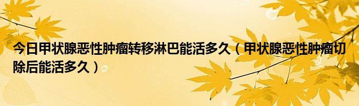 今日甲状腺恶性肿瘤转移淋巴能活多久(甲状腺恶性肿瘤切除后能活多久)
