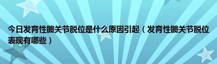 今日发育性髋关节脱位是什么原因引起(发育性髋关节脱位表现有哪些)