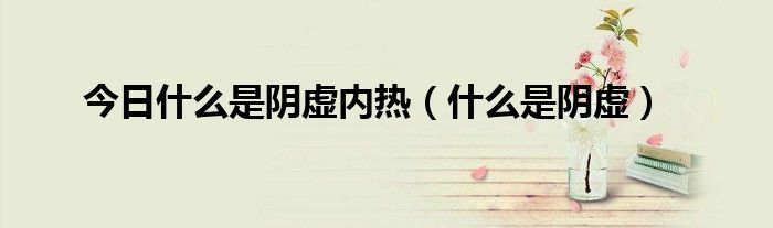 今日什么是阴虚内热(什么是阴虚)