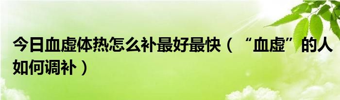 今日血虚体热怎么补最好最快(“血虚”的人如何调补)