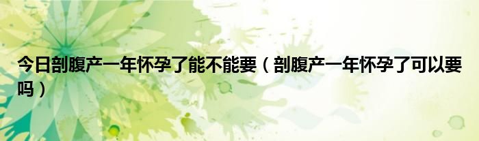 今日剖腹产一年怀孕了能不能要(剖腹产一年怀孕了可以要吗)