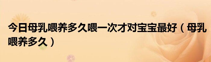 今日母乳喂养多久喂一次才对宝宝最好(母乳喂养多久)