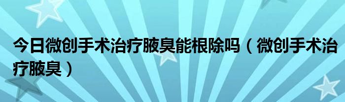 今日微创手术治疗腋臭能根除吗(微创手术治疗腋臭)