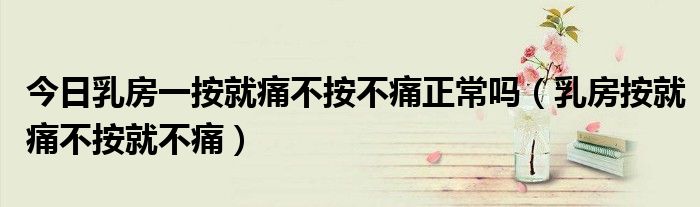 今日乳房一按就痛不按不痛正常吗(乳房按就痛不按就不痛)